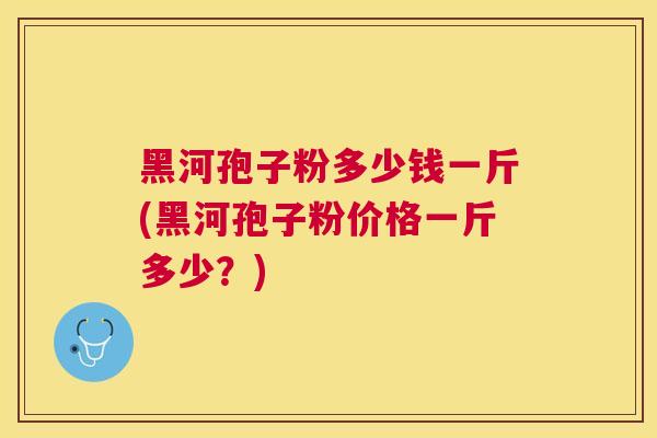 黑河孢子粉多少钱一斤(黑河孢子粉价格一斤多少？)