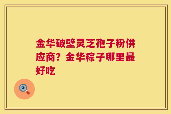 金华破壁灵芝孢子粉供应商？金华粽子哪里好吃