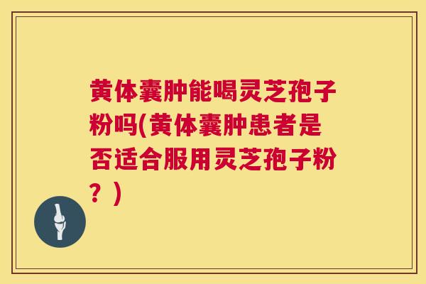 黄体囊肿能喝灵芝孢子粉吗(黄体囊肿患者是否适合服用灵芝孢子粉?) 黄体囊肿能喝灵芝孢子粉吗(黄体囊肿患者是否适合服用灵芝孢子粉?)