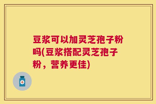 豆浆可以加灵芝孢子粉吗(豆浆搭配灵芝孢子粉，营养更佳)