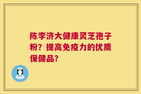 陈李济大健康灵芝孢子粉?提高免疫力的优质保健品? 陈李济大健康灵芝孢子粉?提高免疫力的优质保健品?