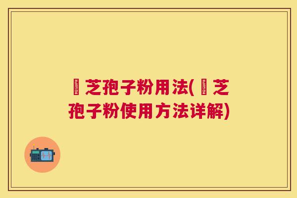 靈芝孢子粉用法(靈芝孢子粉使用方法详解)