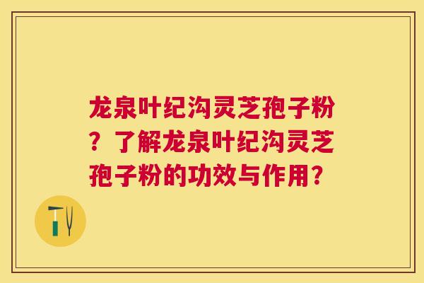龙泉叶纪沟灵芝孢子粉？了解龙泉叶纪沟灵芝孢子粉的功效与作用？