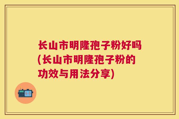 长山市明隆孢子粉好吗(长山市明隆孢子粉的功效与用法分享) 长山市明隆孢子粉好吗(长山市明隆孢子粉的功效与用法分享)