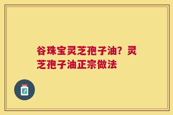 谷珠宝灵芝孢子油?灵芝孢子油正宗做法 谷珠宝灵芝孢子油?灵芝孢子油正宗做法