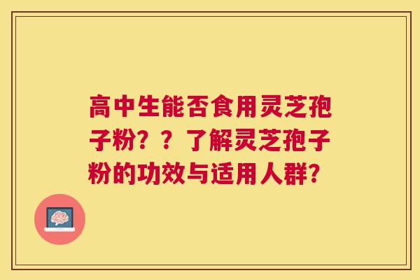 高中生能否食用灵芝孢子粉??了解灵芝孢子粉的功效与适用人群? 高中生能否食用灵芝孢子粉??了解灵芝孢子粉的功效与适用人群?