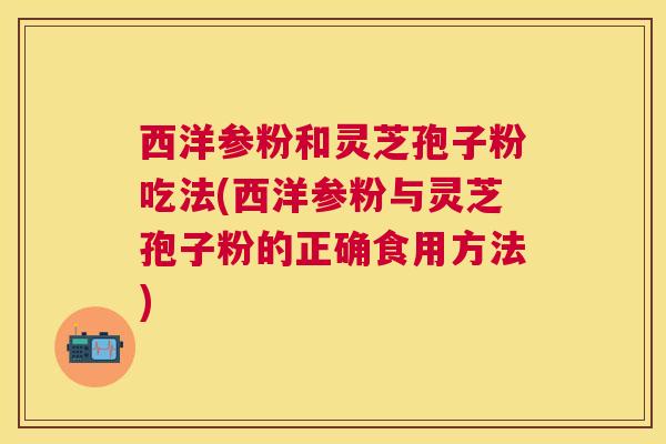 西洋参粉和灵芝孢子粉吃法(西洋参粉与灵芝孢子粉的正确食用方法)