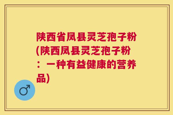 陕西省凤县灵芝孢子粉(陕西凤县灵芝孢子粉:一种有益健康的营养品) 陕西省凤县灵芝孢子粉(陕西凤县灵芝孢子粉:一种有益健康的营养品)