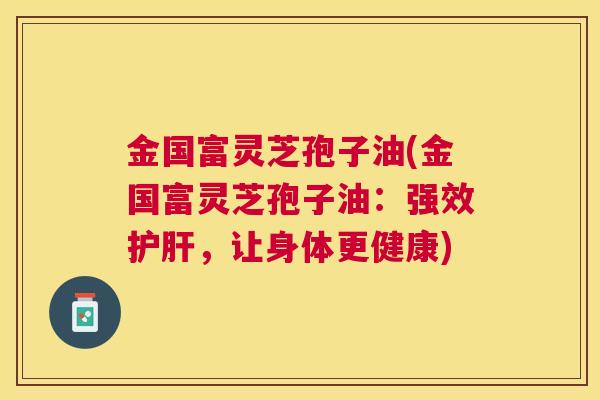 金国富灵芝孢子油(金国富灵芝孢子油:强效,让身体更健康) 金国富灵芝孢子油(金国富灵芝孢子油:强效,让身体更健康)