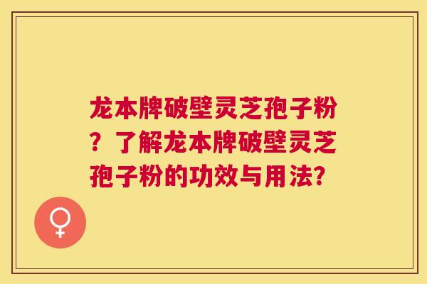 龙本牌破壁灵芝孢子粉?了解龙本牌破壁灵芝孢子粉的功效与用法? 龙本牌破壁灵芝孢子粉?了解龙本牌破壁灵芝孢子粉的功效与用法?