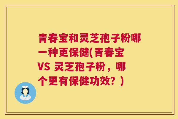 青春宝和灵芝孢子粉哪一种更保健(青春宝 VS 灵芝孢子粉，哪个更有保健功效？)