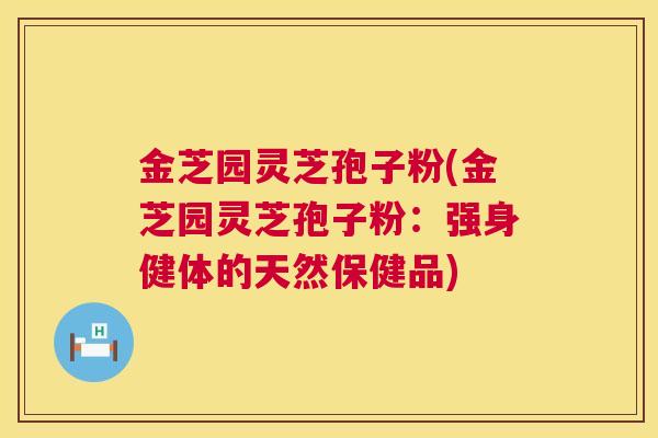 金芝园灵芝孢子粉(金芝园灵芝孢子粉：强身健体的天然保健品)