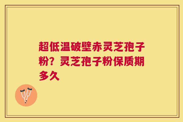 超低温破壁赤灵芝孢子粉?灵芝孢子粉保质期多久 超低温破壁赤灵芝孢子粉?灵芝孢子粉保质期多久