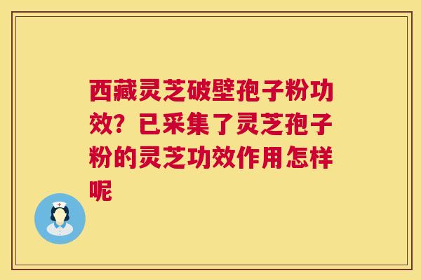 西藏灵芝破壁孢子粉功效?已采集了灵芝孢子粉的灵芝功效作用怎样呢 西藏灵芝破壁孢子粉功效?已采集了灵芝孢子粉的灵芝功效作用怎样呢