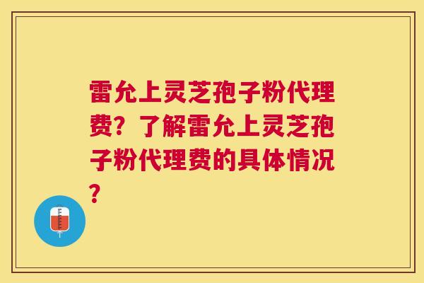 雷允上灵芝孢子粉代理费?了解雷允上灵芝孢子粉代理费的具体情况? 雷允上灵芝孢子粉代理费?了解雷允上灵芝孢子粉代理费的具体情况?