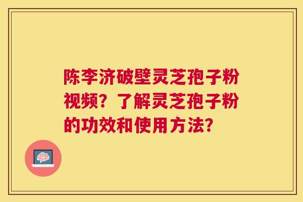 陈李济破壁灵芝孢子粉视频?了解灵芝孢子粉的功效和使用方法? 陈李济破壁灵芝孢子粉视频?了解灵芝孢子粉的功效和使用方法?