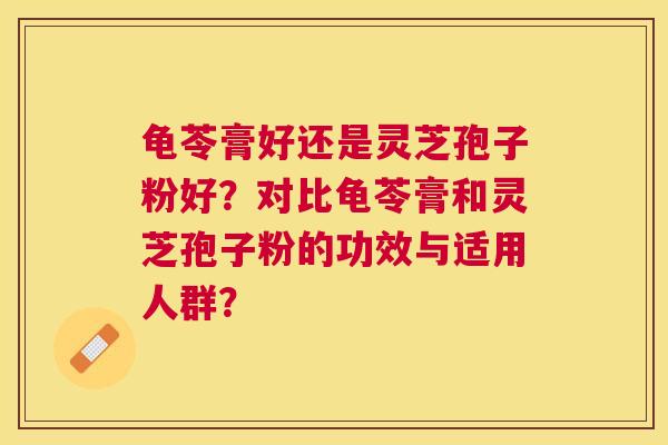 龟苓膏好还是灵芝孢子粉好？对比龟苓膏和灵芝孢子粉的功效与适用人群？