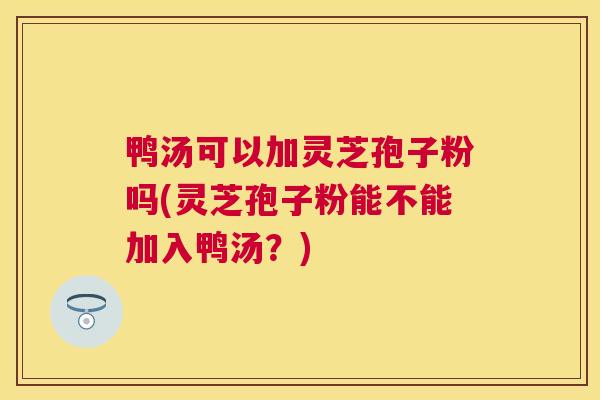 鸭汤可以加灵芝孢子粉吗(灵芝孢子粉能不能加入鸭汤?) 鸭汤可以加灵芝孢子粉吗(灵芝孢子粉能不能加入鸭汤?)