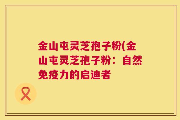 金山屯灵芝孢子粉(金山屯灵芝孢子粉:自然免疫力的启迪者 金山屯灵芝孢子粉(金山屯灵芝孢子粉:自然免疫力的启迪者