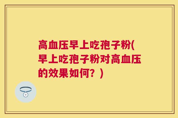 高早上吃孢子粉(早上吃孢子粉对高的效果如何?) 高早上吃孢子粉(早上吃孢子粉对高的效果如何?)