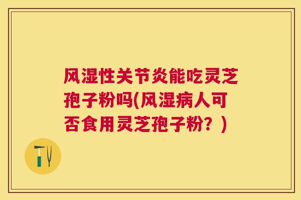 风湿性能吃灵芝孢子粉吗(风湿人可否食用灵芝孢子粉?) 风湿性能吃灵芝孢子粉吗(风湿人可否食用灵芝孢子粉?)