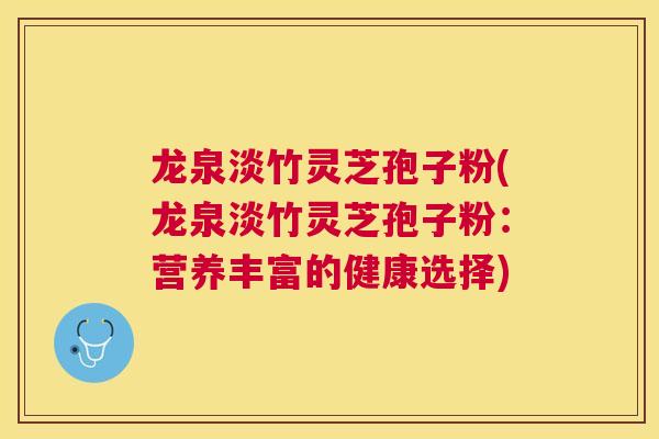 龙泉淡竹灵芝孢子粉(龙泉淡竹灵芝孢子粉:营养丰富的健康选择) 龙泉淡竹灵芝孢子粉(龙泉淡竹灵芝孢子粉:营养丰富的健康选择)