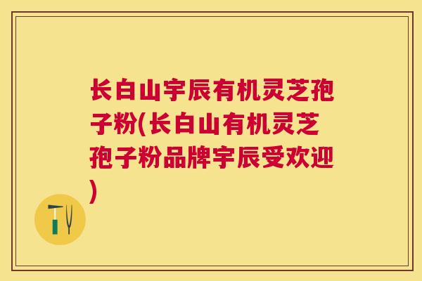 长白山宇辰有机灵芝孢子粉(长白山有机灵芝孢子粉品牌宇辰受欢迎) 长白山宇辰有机灵芝孢子粉(长白山有机灵芝孢子粉品牌宇辰受欢迎)