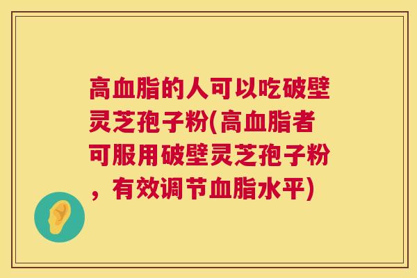 高的人可以吃破壁灵芝孢子粉(高者可服用破壁灵芝孢子粉，有效调节水平)