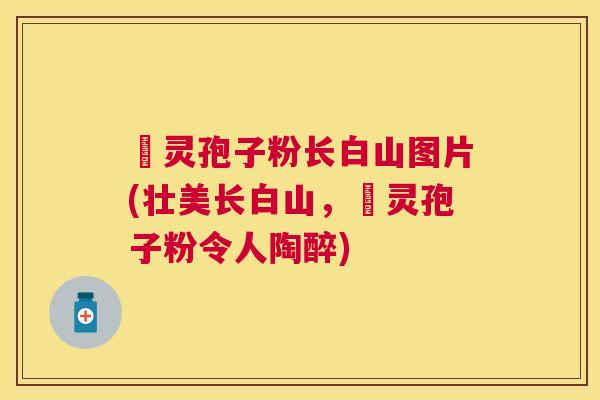 靈灵孢子粉长白山图片(壮美长白山，靈灵孢子粉令人陶醉)