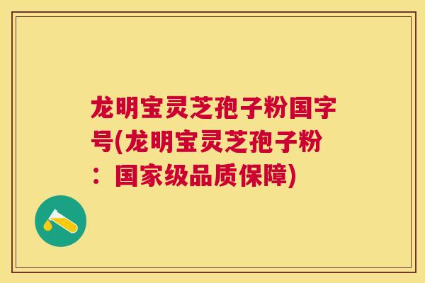 龙明宝灵芝孢子粉国字号(龙明宝灵芝孢子粉:国家级品质保障) 龙明宝灵芝孢子粉国字号(龙明宝灵芝孢子粉:国家级品质保障)