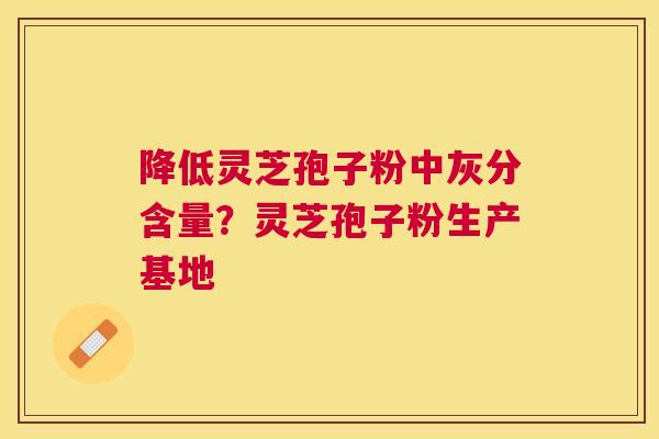 降低灵芝孢子粉中灰分含量？灵芝孢子粉生产基地