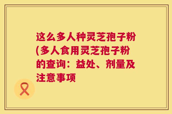这么多人种灵芝孢子粉(多人食用灵芝孢子粉的查询：益处、剂量及注意事项
