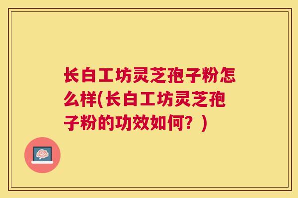 长白工坊灵芝孢子粉怎么样(长白工坊灵芝孢子粉的功效如何？)