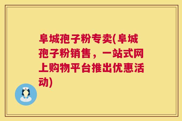 阜城孢子粉专卖(阜城孢子粉销售,一站式网上购物平台推出优惠活动) 阜城孢子粉专卖(阜城孢子粉销售,一站式网上购物平台推出优惠活动)