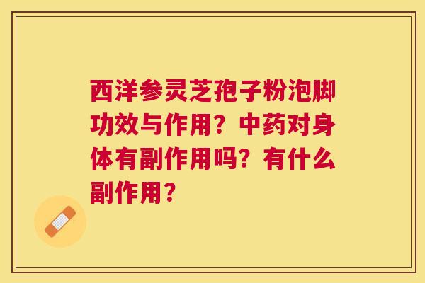 西洋参灵芝孢子粉泡脚功效与作用？对身体有副作用吗？有什么副作用？