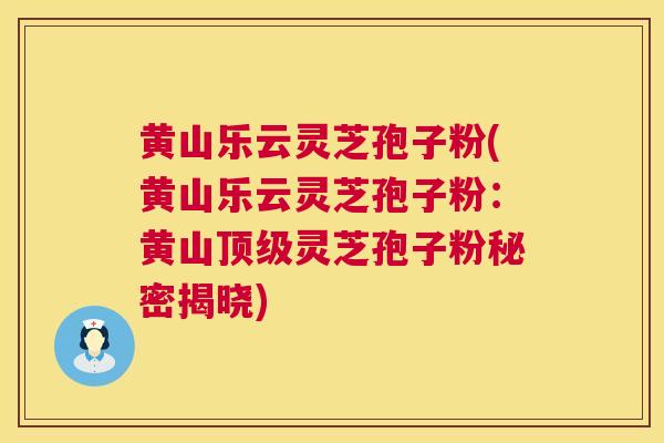 黄山乐云灵芝孢子粉(黄山乐云灵芝孢子粉：黄山灵芝孢子粉秘密揭晓)