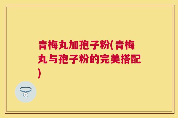 青梅丸加孢子粉(青梅丸与孢子粉的完美搭配)