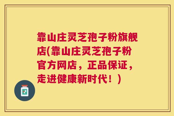 靠山庄灵芝孢子粉旗舰店(靠山庄灵芝孢子粉官方网店,正品保证,走进健康新时代!) 靠山庄灵芝孢子粉旗舰店(靠山庄灵芝孢子粉官方网店,正品保证,走进健康新时代!)