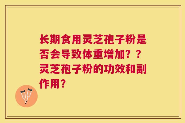 长期食用灵芝孢子粉是否会导致体重增加??灵芝孢子粉的功效和副作用? 长期食用灵芝孢子粉是否会导致体重增加??灵芝孢子粉的功效和副作用?