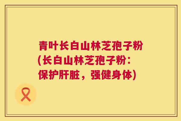 青叶长白山林芝孢子粉(长白山林芝孢子粉:保护,强健身体) 青叶长白山林芝孢子粉(长白山林芝孢子粉:保护,强健身体)