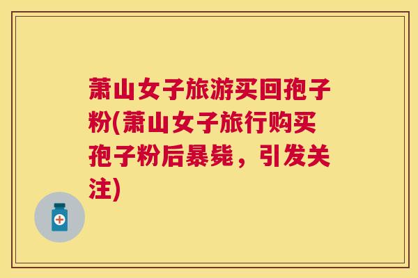 萧山女子旅游买回孢子粉(萧山女子旅行购买孢子粉后暴毙，引发关注)