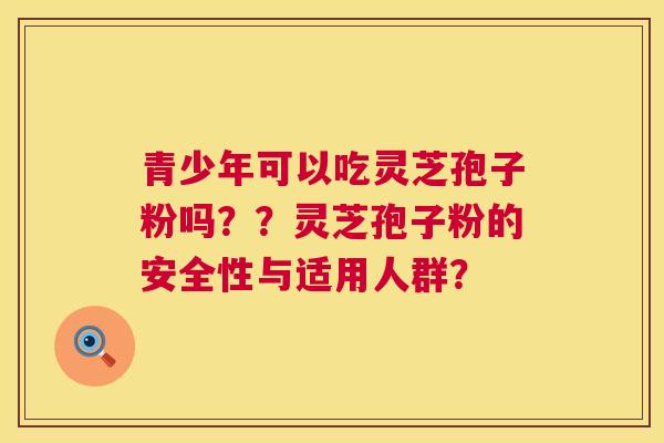 青少年可以吃灵芝孢子粉吗？？灵芝孢子粉的安全性与适用人群？