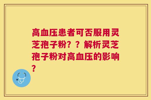 高患者可否服用灵芝孢子粉??解析灵芝孢子粉对高的影响? 高患者可否服用灵芝孢子粉??解析灵芝孢子粉对高的影响?