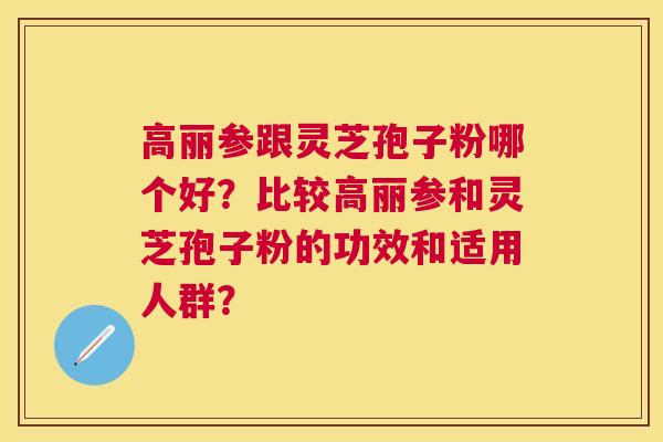 高丽参跟灵芝孢子粉哪个好？比较高丽参和灵芝孢子粉的功效和适用人群？