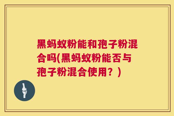 黑蚂蚁粉能和孢子粉混合吗(黑蚂蚁粉能否与孢子粉混合使用?) 黑蚂蚁粉能和孢子粉混合吗(黑蚂蚁粉能否与孢子粉混合使用?)
