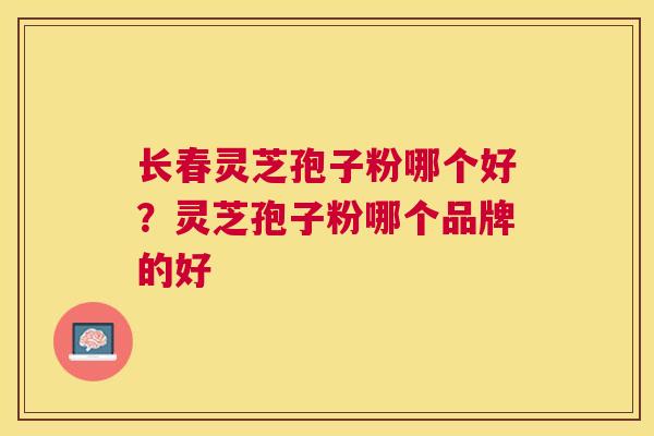 长春灵芝孢子粉哪个好？灵芝孢子粉哪个品牌的好