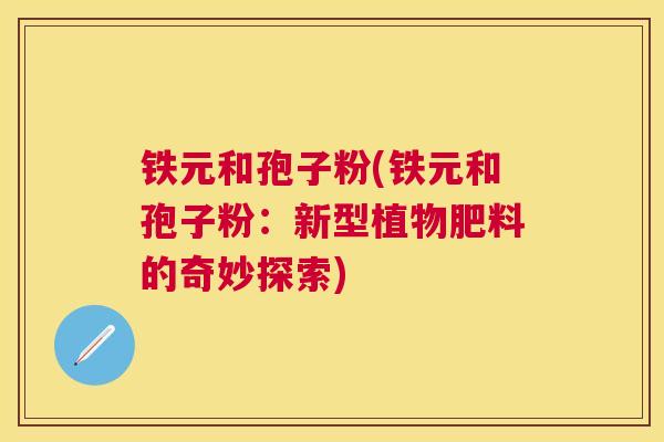 铁元和孢子粉(铁元和孢子粉:新型植物肥料的奇妙探索) 铁元和孢子粉(铁元和孢子粉:新型植物肥料的奇妙探索)