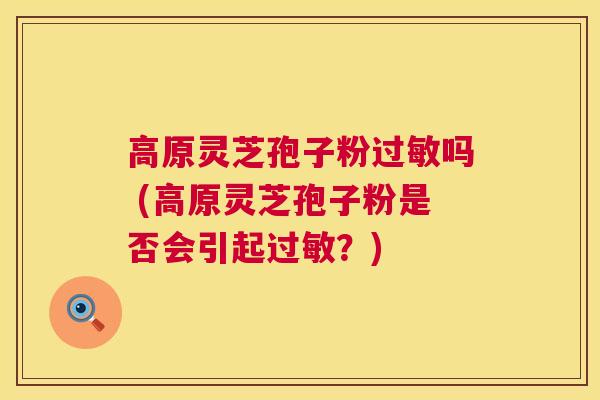 高原灵芝孢子粉吗 (高原灵芝孢子粉是否会引起？)