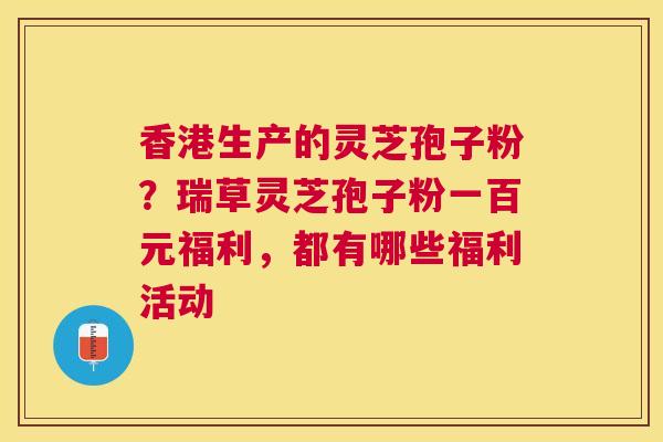 香港生产的灵芝孢子粉？瑞草灵芝孢子粉一百元福利，都有哪些福利活动