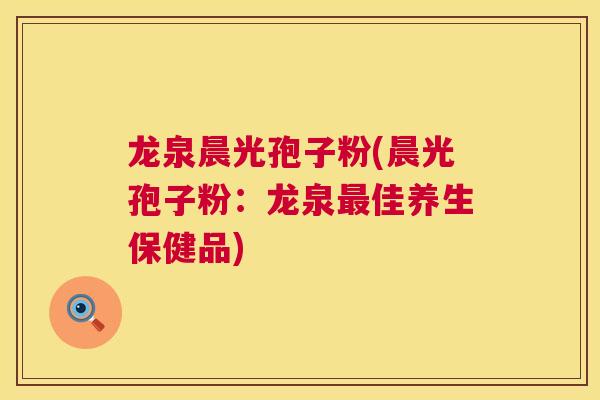 龙泉晨光孢子粉(晨光孢子粉:龙泉佳养生保健品) 龙泉晨光孢子粉(晨光孢子粉:龙泉佳养生保健品)